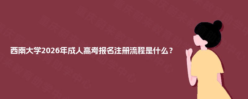 西南大学2025年成人高考报名注册流程是什么? 西南大学2025年成人高考报名注册流程是什么?