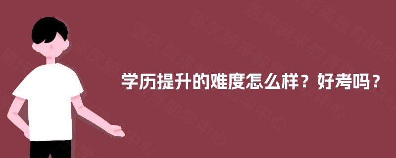 学历提升的难度怎么样?好考吗? 学历提升的难度怎么样?好考吗?