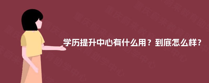 学历提升中心有什么用？到底怎么样？