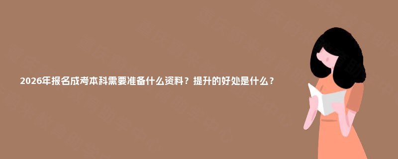 2025年报名成考本科需要准备什么资料?提升的好处是什么? 2025年报名成考本科需要准备什么资料?提升的好处是什么?