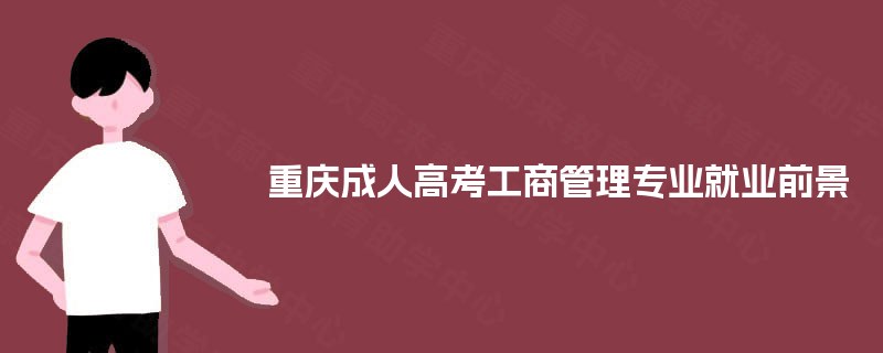 重庆成人高考工商管理专业就业前景 重庆成人高考工商管理专业就业前景