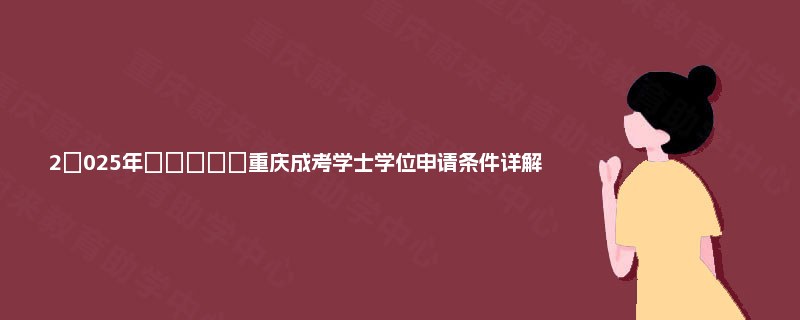 2‌025年‌‌‌‌‌重庆成考学士学位申请条件详解