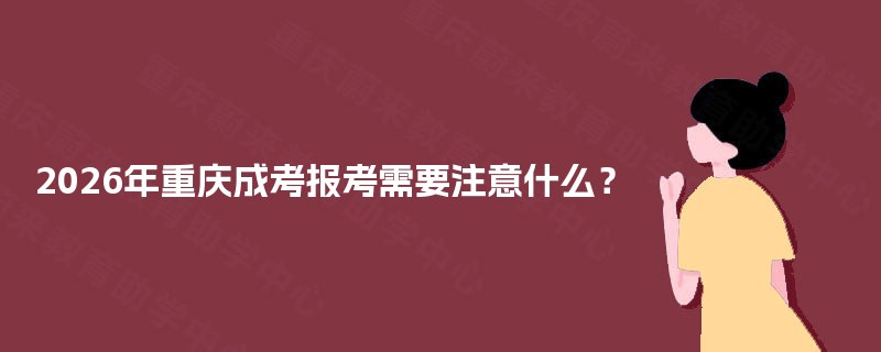 2025年重庆成考报考需要注意什么? 2025年重庆成考报考需要注意什么?