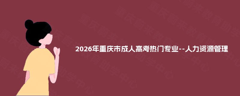 2025年重庆市成人高考热门专业--人力资源管理 2025年重庆市成人高考热门专业--人力资源管理