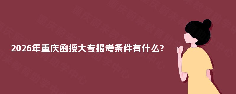 2026年重庆函授大专报考条件有什么? 2026年重庆函授大专报考条件有什么?