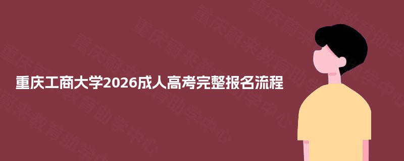 重庆工商大学2026成人高考完整报名流程 重庆工商大学2026成人高考完整报名流程