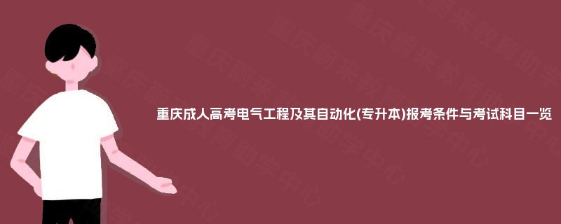 重庆成人高考电气工程及其自动化(专升本)报考条件与考试科目一览 重庆成人高考电气工程及其自动化(专升本)报考条件与考试科目一览