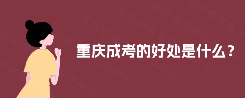 重庆成考的好处是什么? 重庆成考的好处是什么?