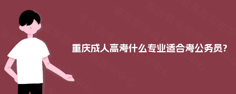 重庆成人高考什么专业适合考公务员? 重庆成人高考什么专业适合考公务员?