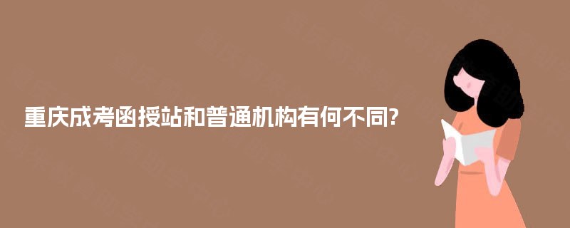 重庆成考函授站和普通机构有何不同? 重庆成考函授站和普通机构有何不同?