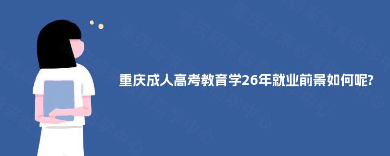 重庆成人高考教育学26年就业前景如何呢? 重庆成人高考教育学26年就业前景如何呢?