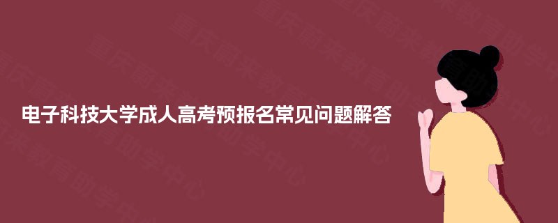 电子科技大学成人高考预报名常见问题解答
