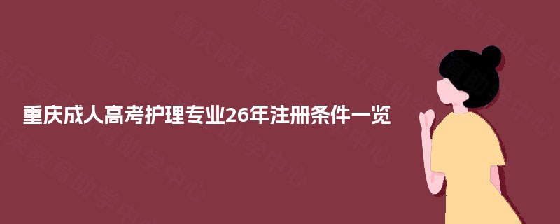 重庆成人高考护理专业26年注册条件一览 重庆成人高考护理专业26年注册条件一览