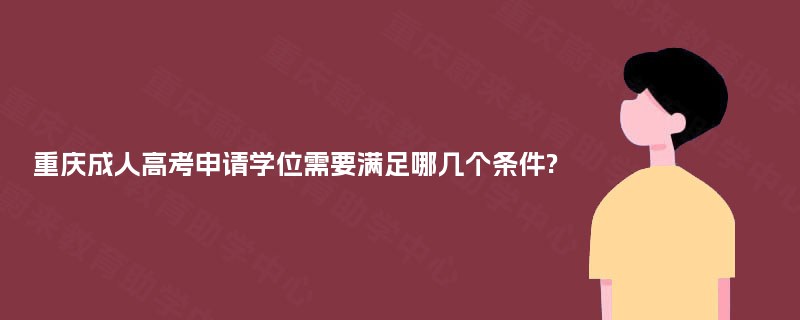 重庆成人高考申请学位需要满足哪几个条件? 重庆成人高考申请学位需要满足哪几个条件?