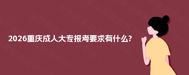 2026重庆成人大专报考要求有什么? 2026重庆成人大专报考要求有什么?