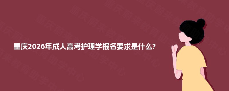 重庆2026年成人高考护理学报名要求是什么? 重庆2026年成人高考护理学报名要求是什么?