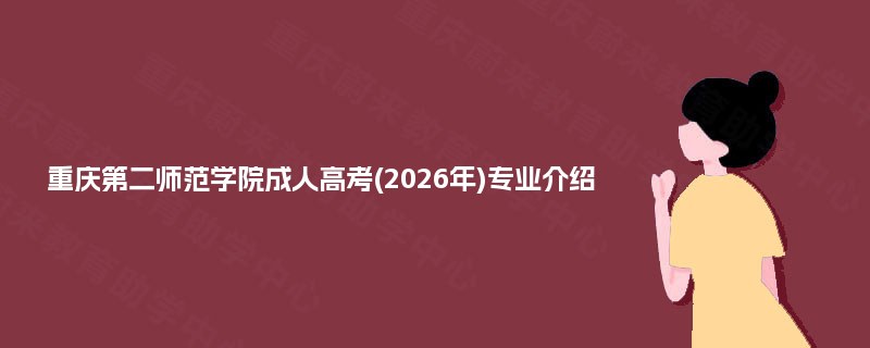 重庆第二师范学院成人高考(2026年)专业介绍 重庆第二师范学院成人高考(2026年)专业介绍