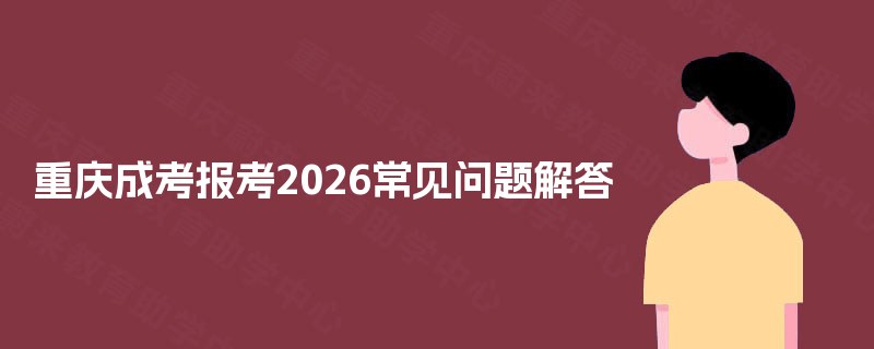重庆成考报考2026常见问题解答 重庆成考报考2026常见问题解答