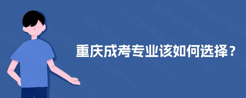重庆成考专业该如何选择? 重庆成考专业该如何选择?