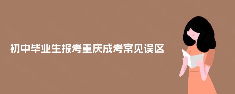 初中毕业生报考重庆成考常见误区 初中毕业生报考重庆成考常见误区