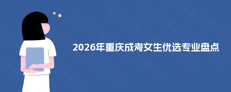 2026年重庆成考女生优选专业盘点 2026年重庆成考女生优选专业盘点