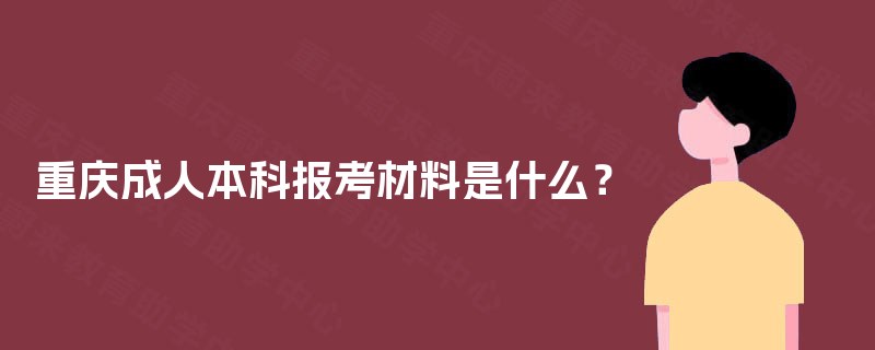 重庆成人本科报考材料是什么? 重庆成人本科报考材料是什么?