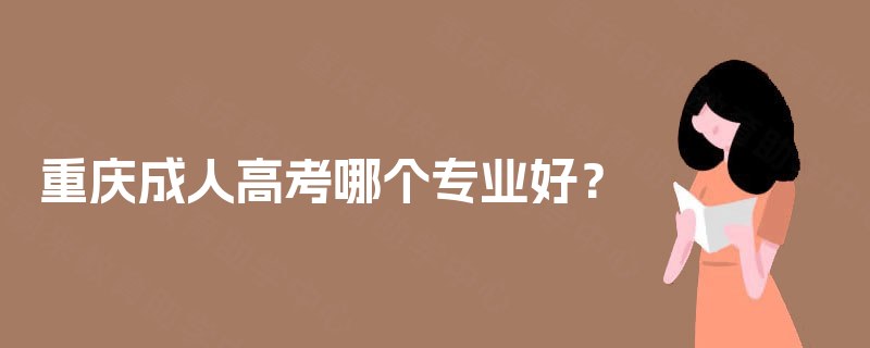 重庆成人高考哪个专业好? 重庆成人高考哪个专业好?