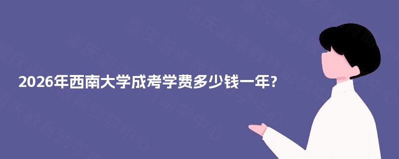 2026年西南大学成考学费多少钱一年? 2026年西南大学成考学费多少钱一年?