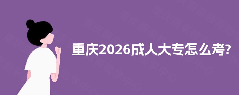 重庆2026成人大专怎么考? 重庆2026成人大专怎么考?