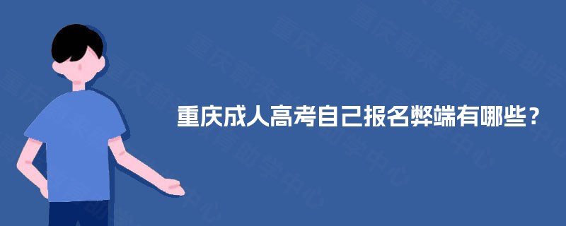 重庆成人高考自己报名弊端有哪些? 重庆成人高考自己报名弊端有哪些?