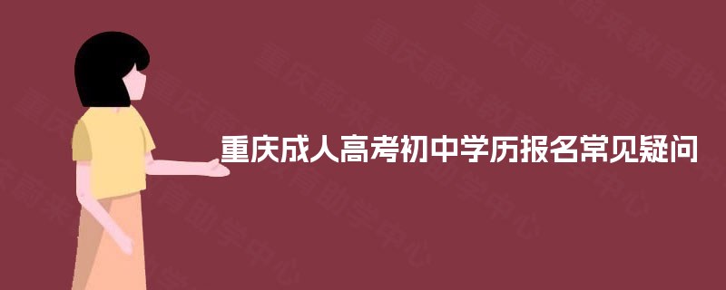 重庆成人高考初中学历报名常见疑问 重庆成人高考初中学历报名常见疑问