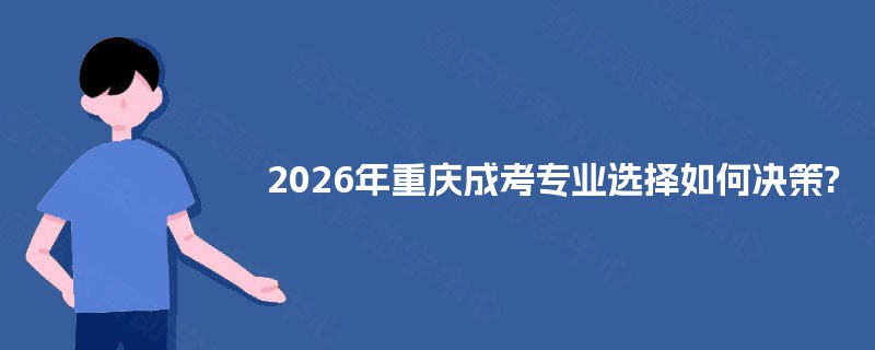 2026年重庆成考专业选择如何决策? 2026年重庆成考专业选择如何决策?