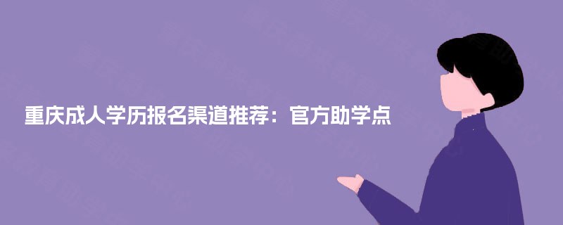 重庆成人学历报名渠道推荐:官方助学点 重庆成人学历报名渠道推荐:官方助学点