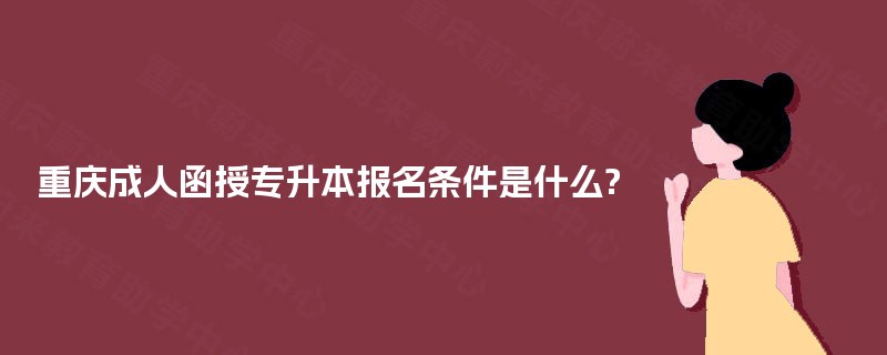 重庆成人函授专升本报名条件是什么? 重庆成人函授专升本报名条件是什么?