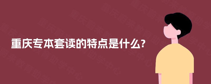 重庆专本套读的特点是什么? 重庆专本套读的特点是什么?
