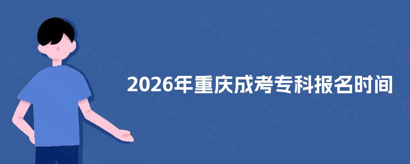 2026年重庆成考专科报名时间 2026年重庆成考专科报名时间