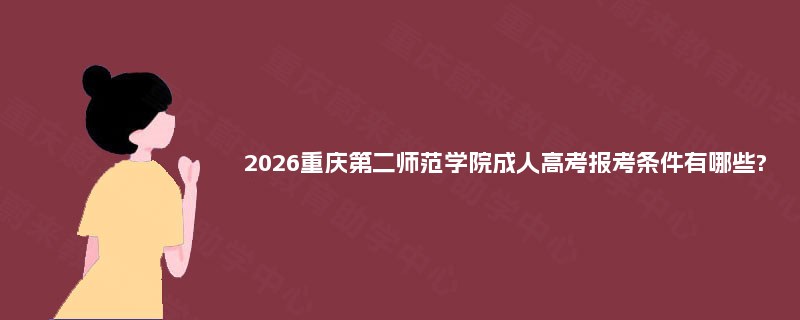 2026重庆第二师范学院成人高考报考条件有哪些? 2026重庆第二师范学院成人高考报考条件有哪些?