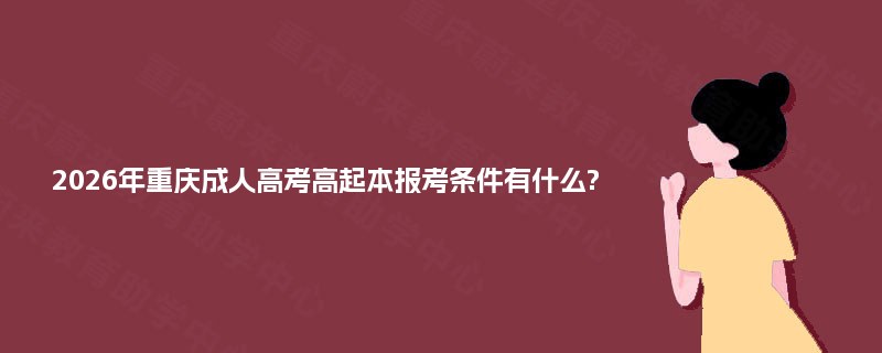 2026年重庆成人高考高起本报考条件有什么? 2026年重庆成人高考高起本报考条件有什么?