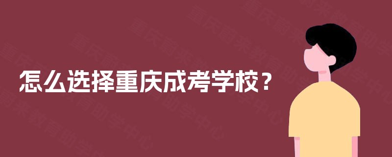 怎么选择重庆成考学校? 怎么选择重庆成考学校?