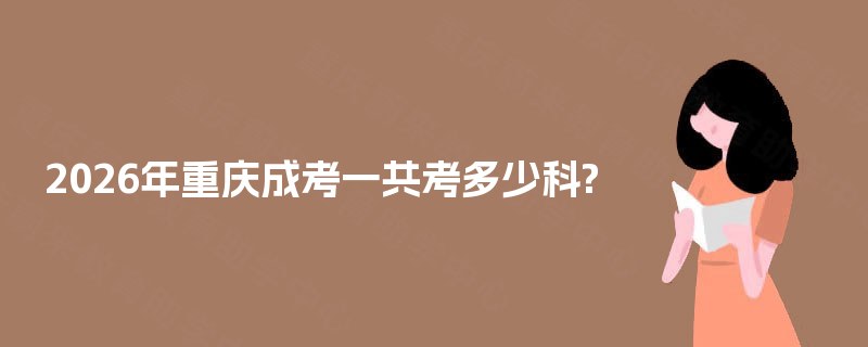 2026年重庆成考一共考多少科? 2026年重庆成考一共考多少科?