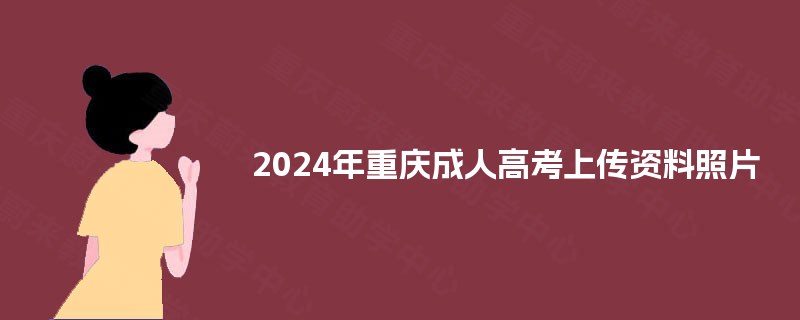 2024年重庆成人高考上传资料照片 2024年重庆成人高考上传资料照片