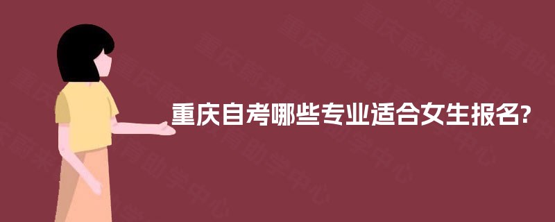 重庆自考哪些专业适合女生报名? 重庆自考哪些专业适合女生报名?