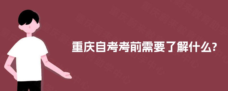 重庆自考考前需要了解什么? 重庆自考考前需要了解什么?
