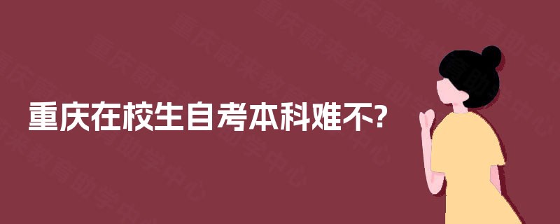 重庆在校生自考本科难不? 重庆在校生自考本科难不?