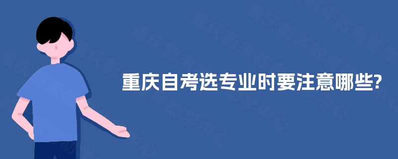重庆自考选专业时要注意哪些?
