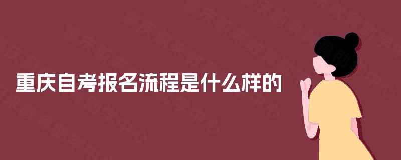 重庆自考报名流程是什么样的 重庆自考报名流程是什么样的