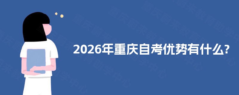2025年重庆自考优势有什么? 2025年重庆自考优势有什么?