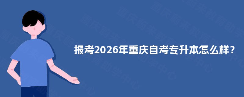 报考2025年重庆自考专升本怎么样? 报考2025年重庆自考专升本怎么样?