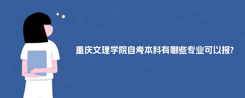 重庆文理学院自考本科有哪些专业可以报? 重庆文理学院自考本科有哪些专业可以报?