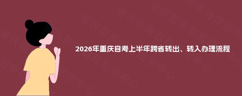 2025年重庆自考上半年跨省转出、转入办理流程 2025年重庆自考上半年跨省转出、转入办理流程